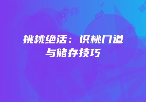 挑桃绝活：识桃门道与储存技巧