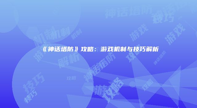 《神话塔防》攻略：游戏机制与技巧解析
