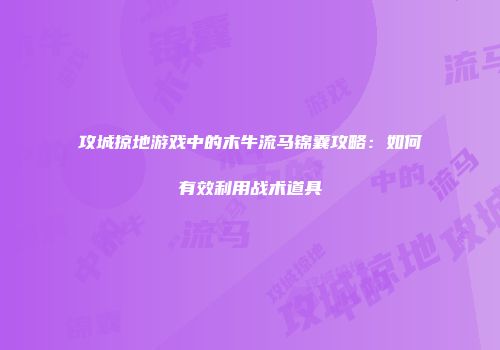 攻城掠地游戏中的木牛流马锦囊攻略：如何有效利用战术道具