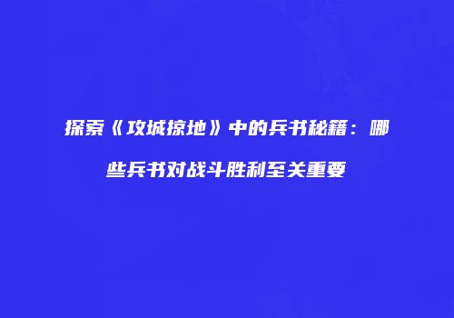探索《攻城掠地》中的兵书秘籍：哪些兵书对战斗胜利至关重要
