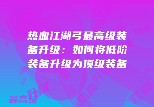 热血江湖弓最高级装备升级：如何将低阶装备升级为顶级装备