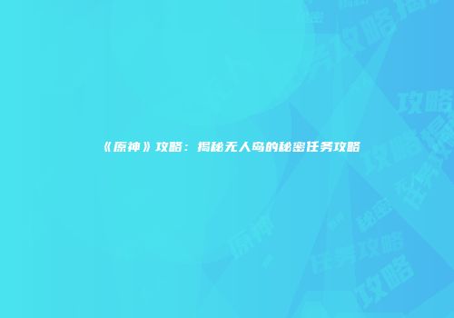 《原神》攻略：揭秘无人岛的秘密任务攻略