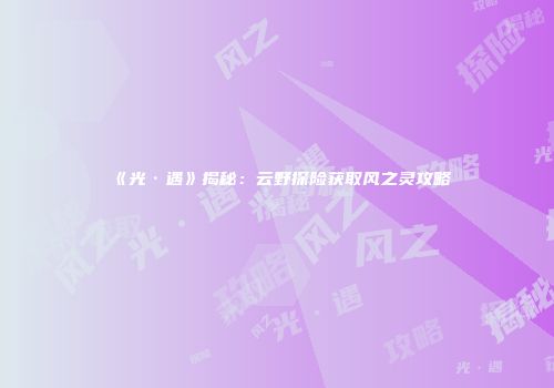 《光·遇》揭秘：云野探险获取风之灵攻略