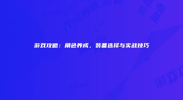 游戏攻略：角色养成、装备选择与实战技巧