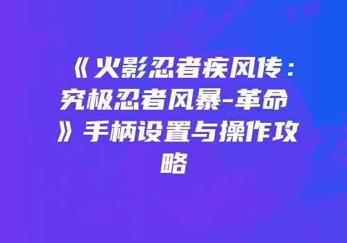 《火影忍者疾风传：究极忍者风暴-革命》手柄设置与操作攻略