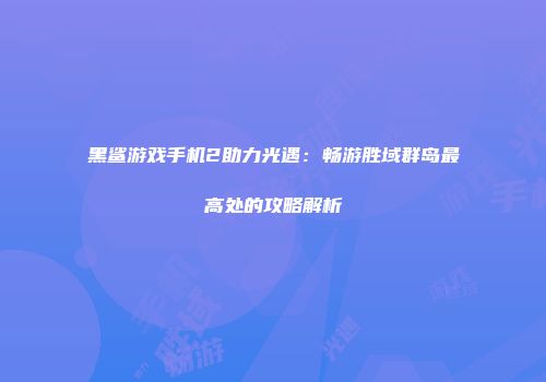 黑鲨游戏手机2助力光遇：畅游胜域群岛最高处的攻略解析