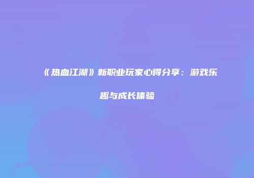 《热血江湖》新职业玩家心得分享：游戏乐趣与成长体验
