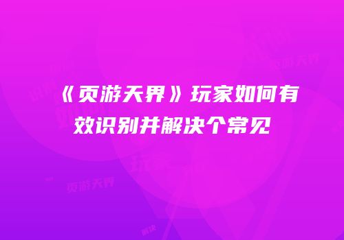 《页游天界》玩家如何有效识别并解决个常见