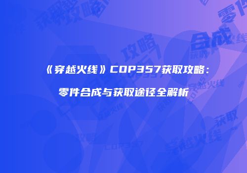 《穿越火线》COP357获取攻略：零件合成与获取途径全解析
