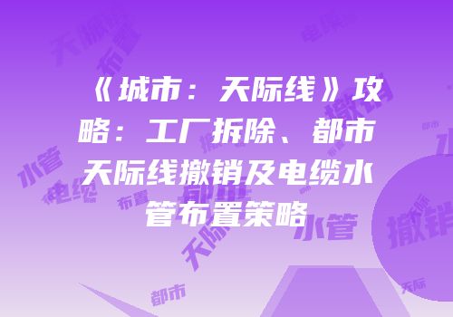 《城市：天际线》攻略：工厂拆除、都市天际线撤销及电缆水管布置策略