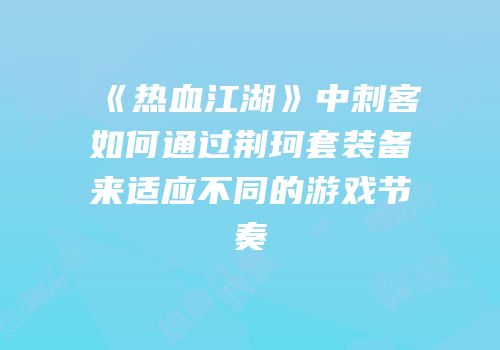 《热血江湖》中刺客如何通过荆珂套装备来适应不同的游戏节奏