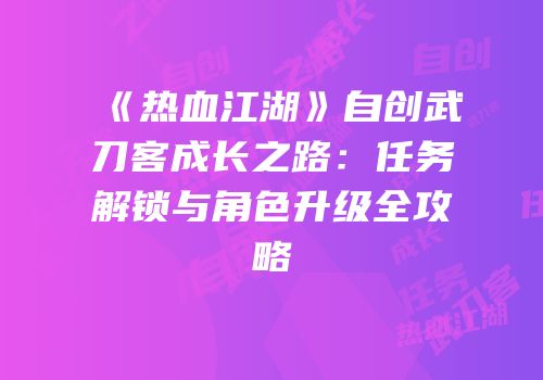 《热血江湖》自创武刀客成长之路：任务解锁与角色升级全攻略