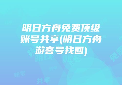 明日方舟免费顶级账号共享(明日方舟游客号找回)