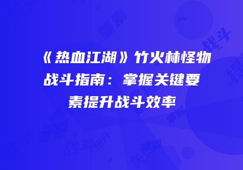 《热血江湖》竹火林怪物战斗指南：掌握关键要素提升战斗效率