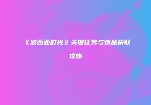 《波西亚时光》关键任务与物品获取攻略