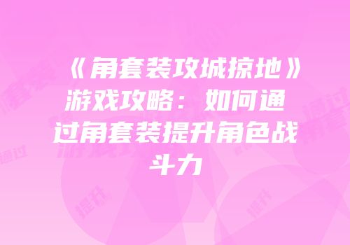 《角套装攻城掠地》游戏攻略：如何通过角套装提升角色战斗力