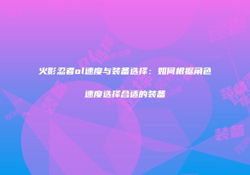 火影忍者ol速度与装备选择：如何根据角色速度选择合适的装备