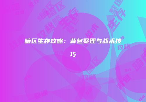 暗区生存攻略：背包整理与战术技巧