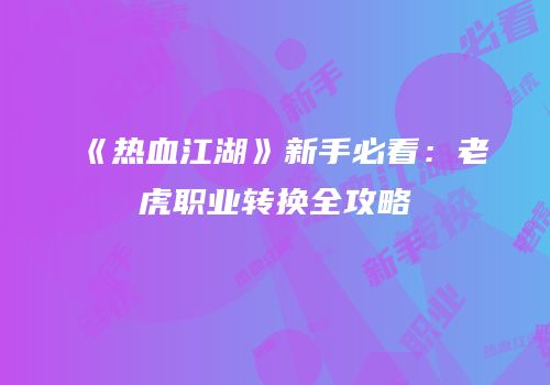 《热血江湖》新手必看：老虎职业转换全攻略