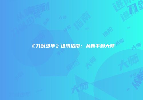 《刀剑少年》进阶指南：从新手到大师