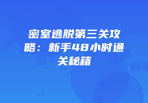 密室逃脱第三关攻略：新手48小时通关秘籍