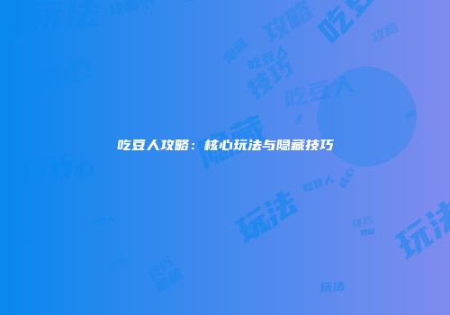 吃豆人攻略：核心玩法与隐藏技巧