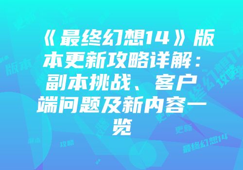 《最终幻想14》版本更新攻略详解：副本挑战、客户端问题及新内容一览