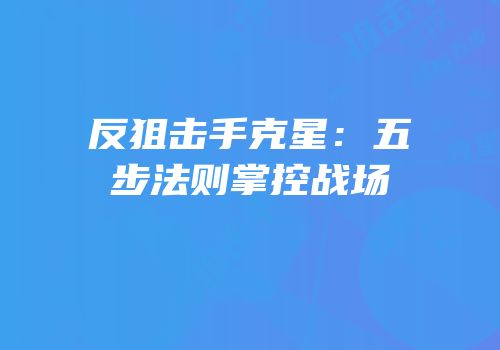 反狙击手克星：五步法则掌控战场