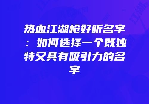 热血江湖枪好听名字：如何选择一个既独特又具有吸引力的名字