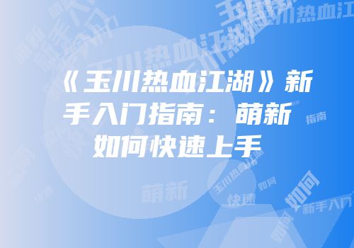 《玉川热血江湖》新手入门指南：萌新如何快速上手