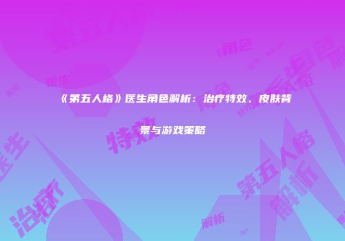 《第五人格》医生角色解析：治疗特效、皮肤背景与游戏策略
