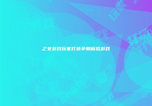 乙女游戏玩家打造孕期模拟游戏