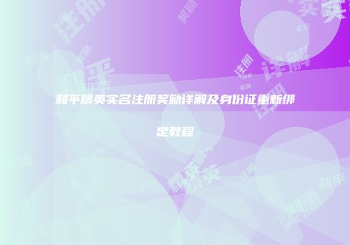 和平精英实名注册奖励详解及身份证重新绑定教程