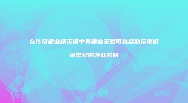 在传奇霸业精英阁中有哪些策略可以帮助玩家避免常见的游戏陷阱