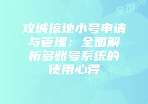 攻城掠地小号申请与管理：全面解析多账号系统的使用心得
