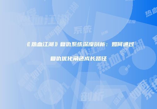 《热血江湖》复仇系统深度剖析：如何通过复仇优化角色成长路径