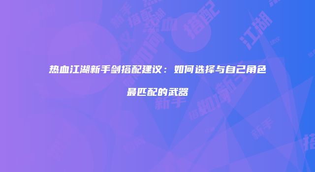 热血江湖新手剑搭配建议:如何选择与自己角色最匹配的武器