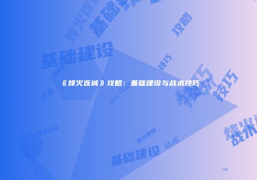 《烽火连城》攻略：基础建设与战术技巧