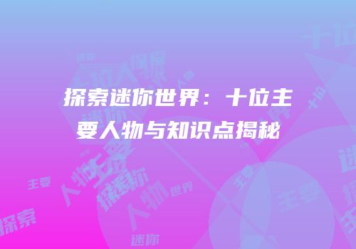 探索迷你世界：十位主要人物与知识点揭秘