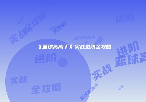 《篮球高高手》实战进阶全攻略