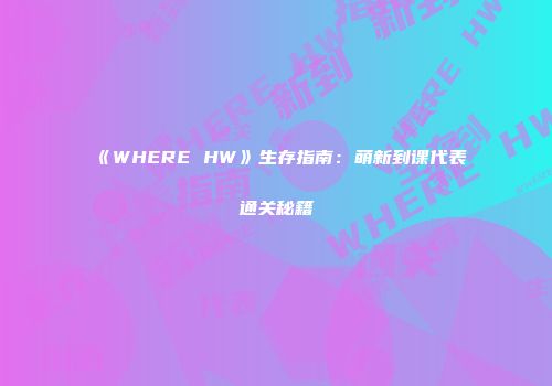 《WHERE HW》生存指南：萌新到课代表通关秘籍
