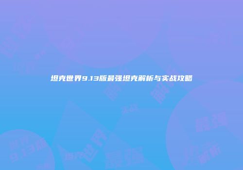 坦克世界9.13版最强坦克解析与实战攻略