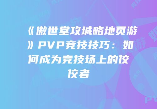 《傲世堂攻城略地页游》PVP竞技技巧：如何成为竞技场上的佼佼者