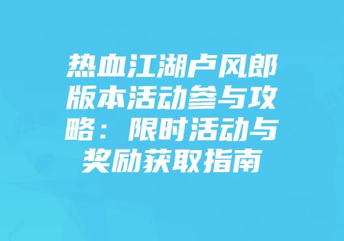 热血江湖卢风郎版本活动参与攻略:限时活动与奖励获取指南