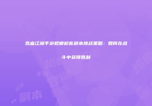 热血江湖手游螳螂枪客副本挑战策略：如何在战斗中获得胜利
