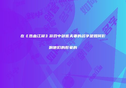 在《热血江湖》游戏中剑客夫妻的名字是如何影响他们的形象的
