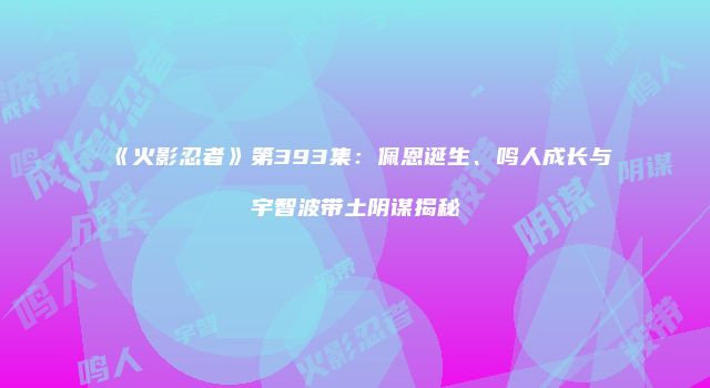 《火影忍者》第393集：佩恩诞生、鸣人成长与宇智波带土阴谋揭秘