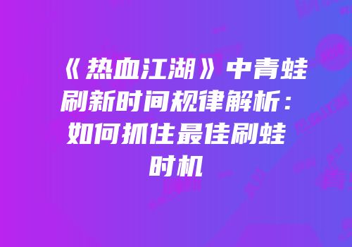 《热血江湖》中青蛙刷新时间规律解析：如何抓住最佳刷蛙时机