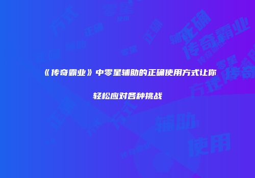 《传奇霸业》中零星辅助的正确使用方式让你轻松应对各种挑战