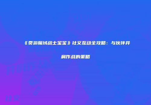《页游魔域战士宝宝》社交互动全攻略：与伙伴并肩作战的策略